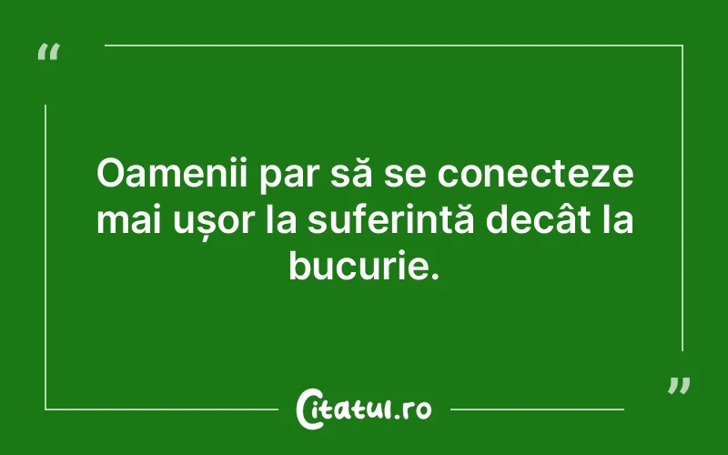 Oamenii par să se conecteze mai ușor la suferință decât la bucurie.