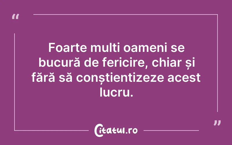 Foarte mulți oameni se bucură de fericire, chiar și fără să conștientizeze acest lucru.