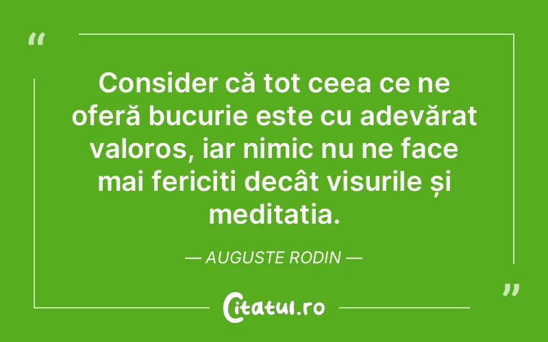 Consider că tot ceea ce ne oferă bucurie este cu adevărat valoros, iar nimic nu ne face mai fericiți decât visurile și meditația. Auguste Rodin