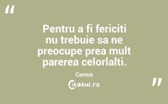 Pentru a fi fericiti nu trebuie sa ne preocupe prea mult parerea celorlalti. Camus...