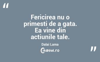 Fericirea nu o primesti de a gata. Ea vine din actiunile tale. Dalai Lama...