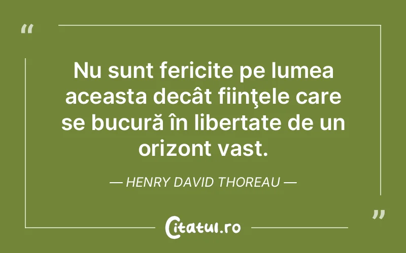 Nu sunt fericite pe lumea aceasta decât fiinţele care se bucură în libertate de un orizont vast. Henry David Thoreau
