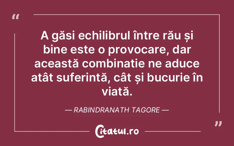 A găsi echilibrul între rău și bine este o provocare, dar această combinație ne aduce atât suferință, cât și bucurie în viață. Rabindranath Tagore