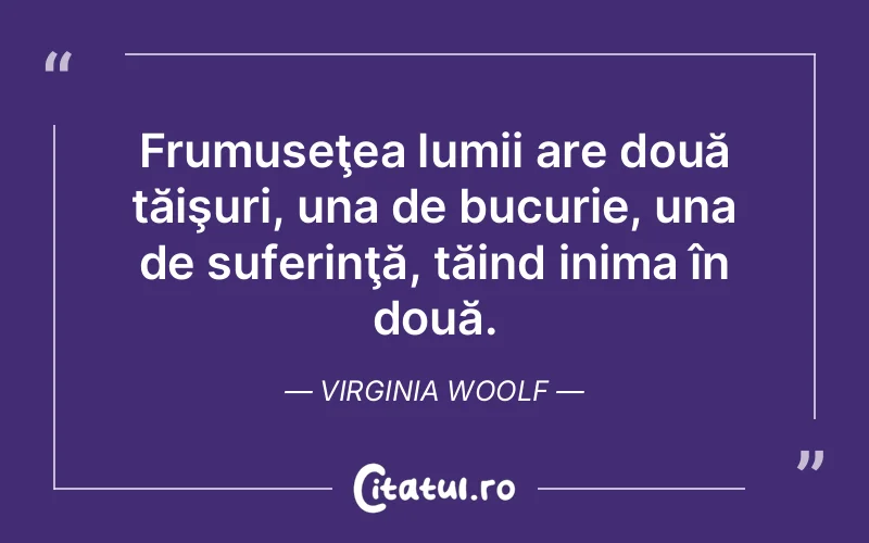 Frumuseţea lumii are două tăişuri, una de bucurie, una de suferinţă, tăind inima în două. Virginia Woolf