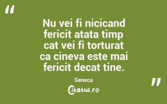 Nu vei fi nicicand fericit atata timp cat vei fi torturat ca cineva este mai fericit decat tine. Seneca...