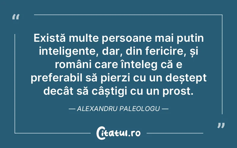Există multe persoane mai puțin inteligente, dar, din fericire, și români care înțeleg că e preferabil să pierzi cu un deștept decât să câștigi cu un prost. Alexandru Paleologu
