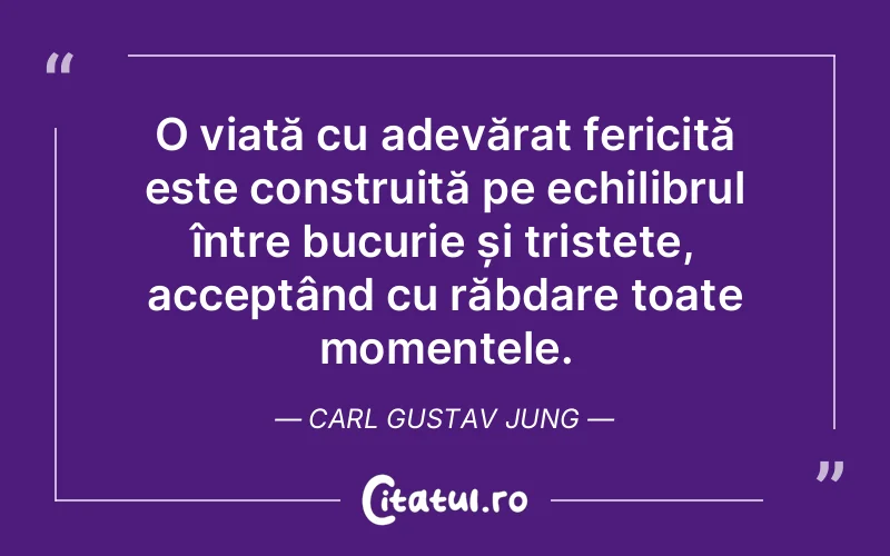 O viață cu adevărat fericită este construită pe echilibrul între bucurie și tristețe, acceptând cu răbdare toate momentele. Carl Gustav Jung