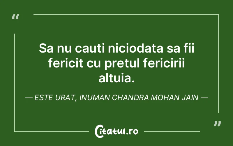 Sa nu cauti niciodata sa fii fericit cu pretul fericirii altuia. Este urat, inuman Chandra Mohan Jain