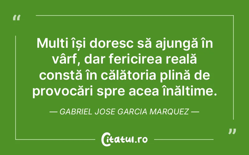 Mulți își doresc să ajungă în vârf, dar fericirea reală constă în călătoria plină de provocări spre acea înălțime. Gabriel Jose Garcia Marquez