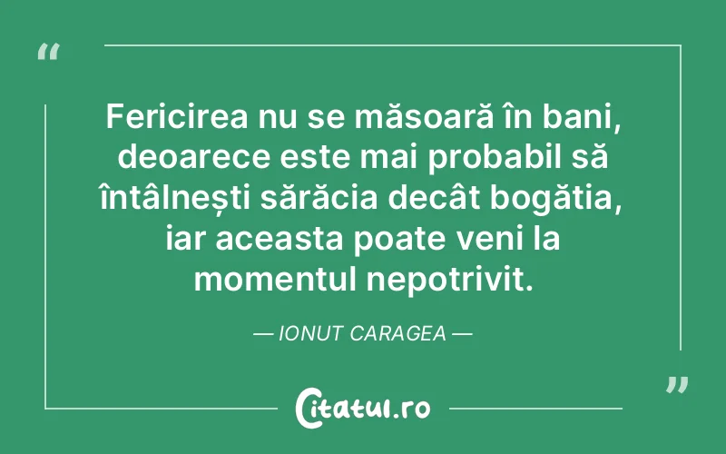 Fericirea nu se măsoară în bani, deoarece este mai probabil să întâlnești sărăcia decât bogăția, iar aceasta poate veni la momentul nepotrivit. Ionut Caragea
