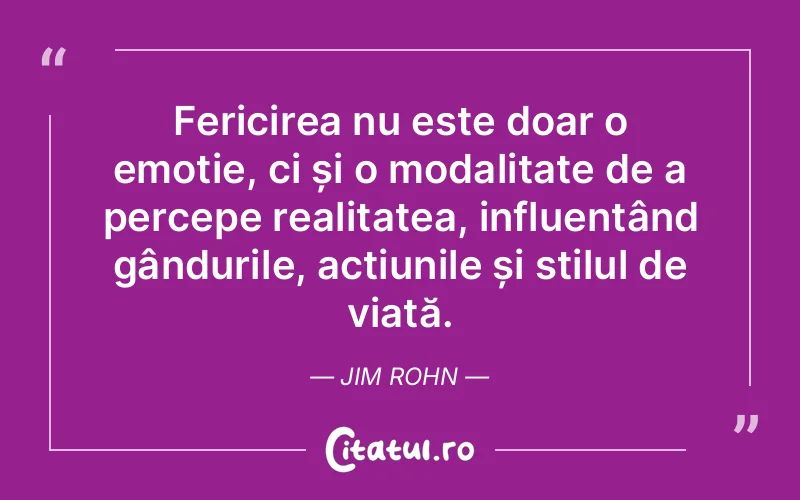Fericirea nu este doar o emoție, ci și o modalitate de a percepe realitatea, influențând gândurile, acțiunile și stilul de viață. Jim Rohn