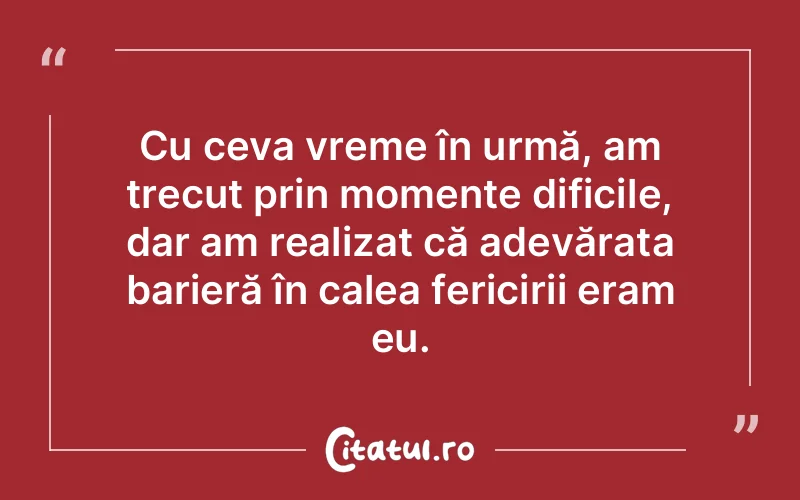 Cu ceva vreme în urmă, am trecut prin momente dificile, dar am realizat că adevărata barieră în calea fericirii eram eu.