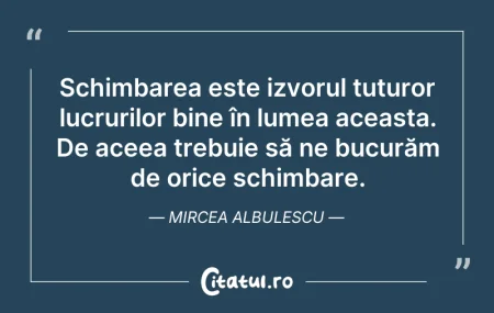 Citeste si: Schimbarea este izvorul tuturor lucruril...