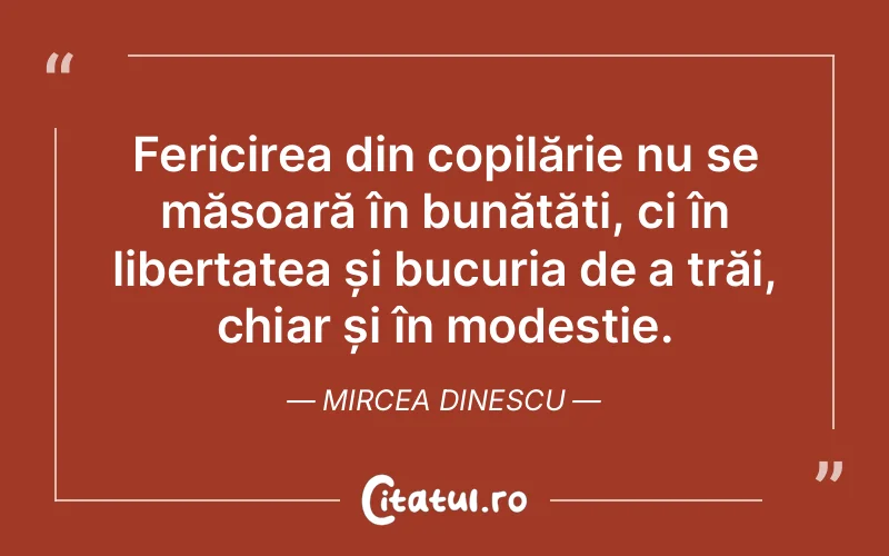 Fericirea din copilărie nu se măsoară în bunătăți, ci în libertatea și bucuria de a trăi, chiar și în modestie. Mircea Dinescu