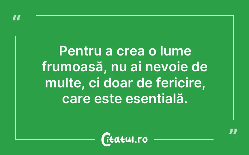 Pentru a crea o lume frumoasă, nu ai nevoie de multe, ci doar de fericire, care este esențială.