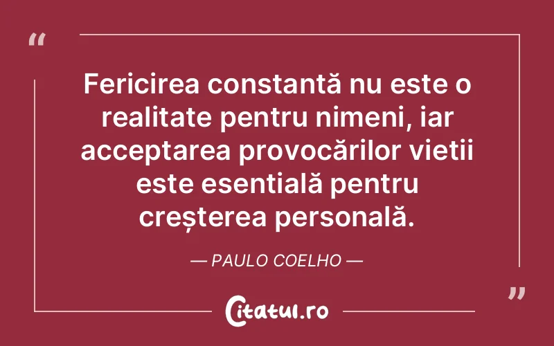 Fericirea constantă nu este o realitate pentru nimeni, iar acceptarea provocărilor vieții este esențială pentru creșterea personală. Paulo Coelho