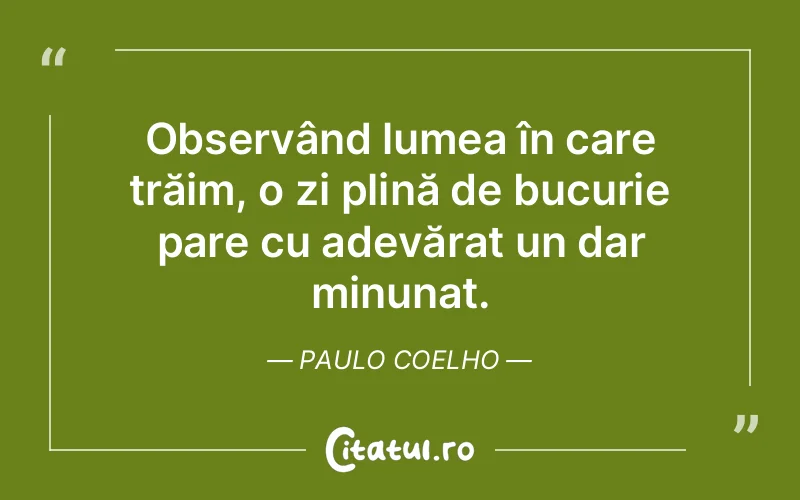 Observând lumea în care trăim, o zi plină de bucurie pare cu adevărat un dar minunat. Paulo Coelho