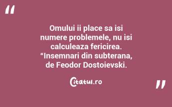 Omului ii place sa isi numere problemele, nu isi calculeaza fericirea. “Insemnari din subterana, de Feodor Dostoievski....