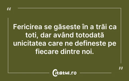 Citeste si: Fericirea se găsește în a trăi ca toți, ...