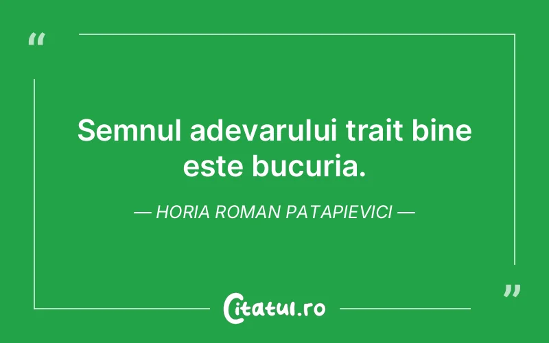 Semnul adevarului trait bine este bucuria. Horia Roman Patapievici