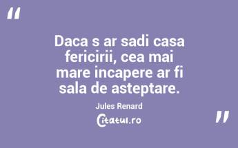 Daca s ar sadi casa fericirii, cea mai mare incapere ar fi sala de asteptare. Jules Renard...