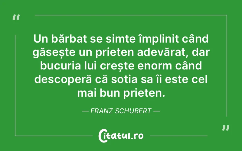 Un bărbat se simte împlinit când găsește un prieten adevărat, dar bucuria lui crește enorm când descoperă că soția sa îi este cel mai bun prieten. Franz Schubert