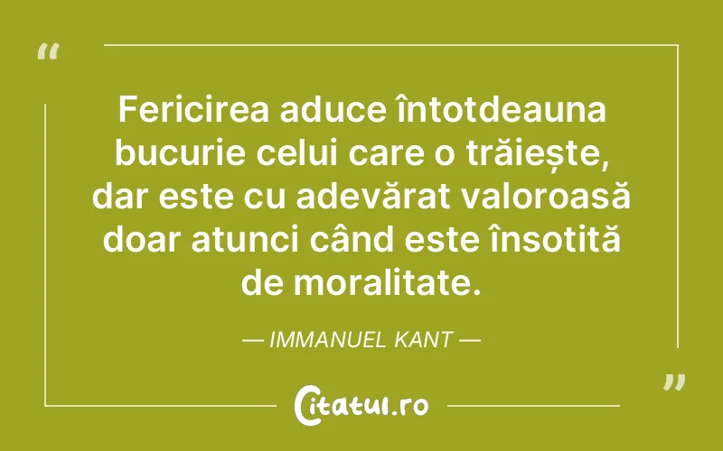 Fericirea aduce întotdeauna bucurie celui care o trăiește, dar este cu adevărat valoroasă doar atunci când este însoțită de moralitate. Immanuel Kant