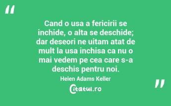 Cand o usa a fericirii se inchide, o alta se deschide; dar deseori ne uitam atat de mult la usa inchisa ca nu o mai vedem pe cea care s-a deschis pentru noi. Helen Adams Keller...
