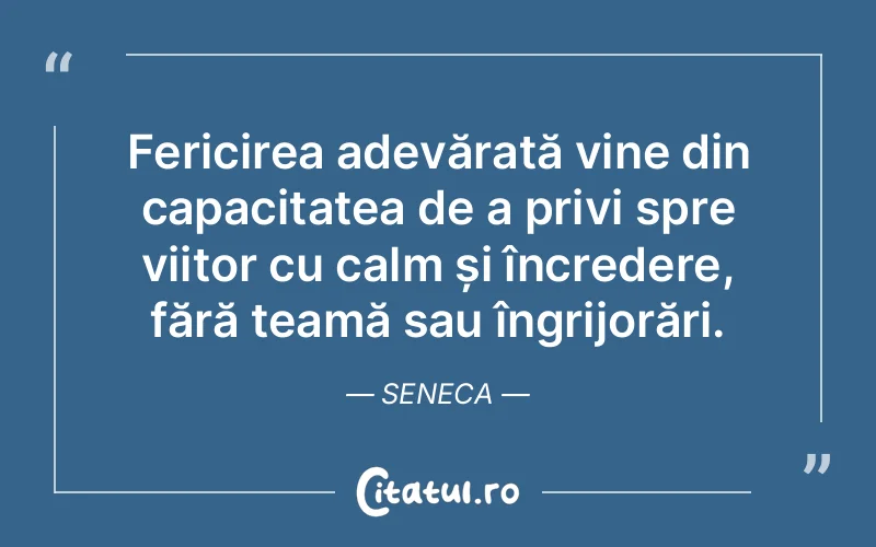 Fericirea adevărată vine din capacitatea de a privi spre viitor cu calm și încredere, fără teamă sau îngrijorări. Seneca