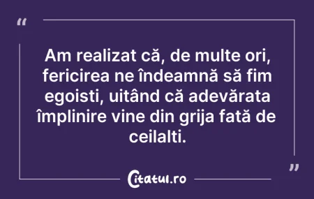 Citeste si: Am realizat că, de multe ori, fericirea ...