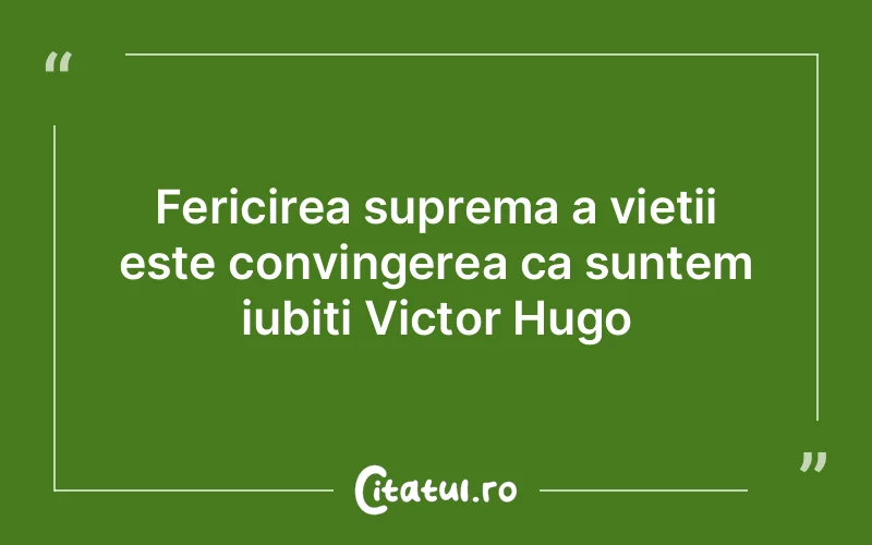 Fericirea suprema a vietii este convingerea ca suntem iubiti Victor Hugo