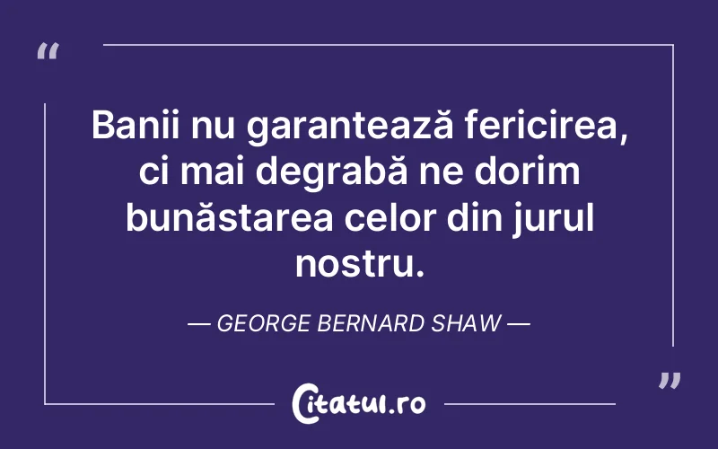 Banii nu garantează fericirea, ci mai degrabă ne dorim bunăstarea celor din jurul nostru. George Bernard Shaw