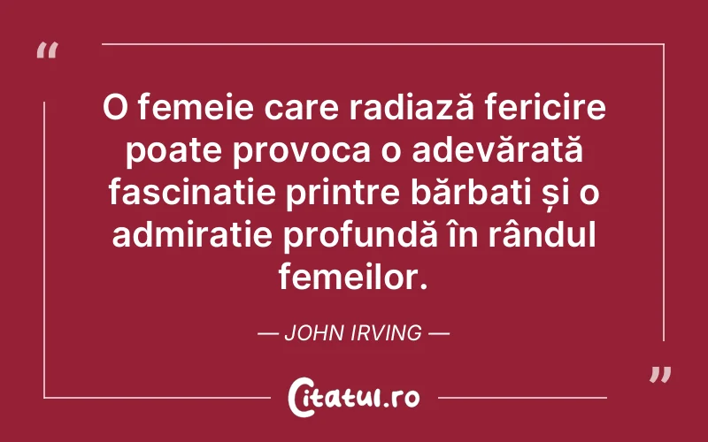 O femeie care radiază fericire poate provoca o adevărată fascinație printre bărbați și o admirație profundă în rândul femeilor. John Irving