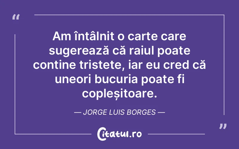 Am întâlnit o carte care sugerează că raiul poate conține tristețe, iar eu cred că uneori bucuria poate fi copleșitoare. Jorge Luis Borges