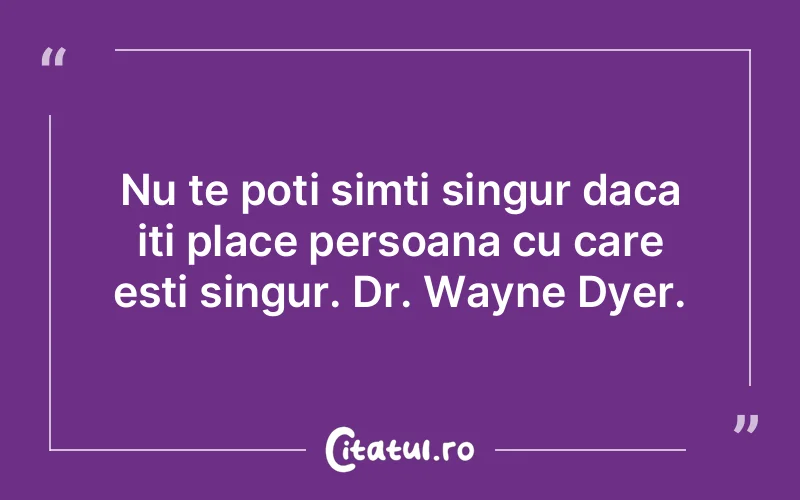 Nu te poti simti singur daca iti place persoana cu care esti singur. Dr. Wayne Dyer.