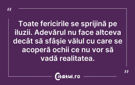 Citeste si: Toate fericirile se sprijină pe iluzii. ...