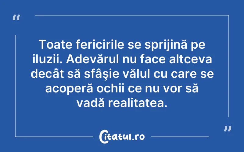 Toate fericirile se sprijină pe iluzii. Adevărul nu face altceva decât să sfâşie vălul cu care se acoperă ochii ce nu vor să vadă realitatea.