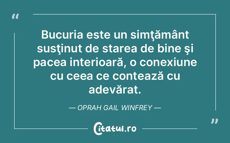 Bucuria este un simţământ susţinut de starea de bine şi pacea interioară, o conexiune cu ceea ce contează cu adevărat. Oprah Gail Winfrey