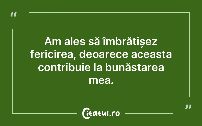 Am ales să îmbrățișez fericirea, deoarece aceasta contribuie la bunăstarea mea.