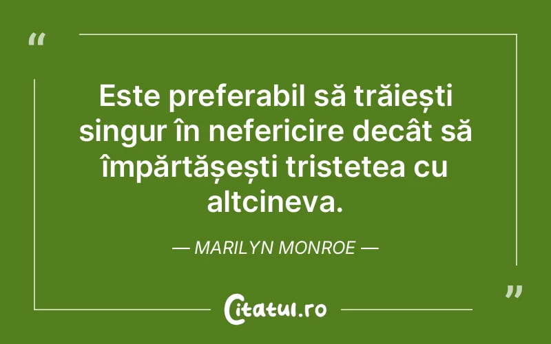 Este preferabil să trăiești singur în nefericire decât să împărtășești tristețea cu altcineva. Marilyn Monroe