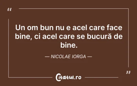Citeste si: Un om bun nu e acel care face bine, ci a...