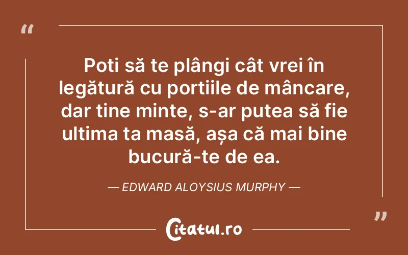 Poți să te plângi cât vrei în legătură cu porțiile de mâncare, dar ține minte, s-ar putea să fie ultima ta masă, așa că mai bine bucură-te de ea. Edward Aloysius Murphy