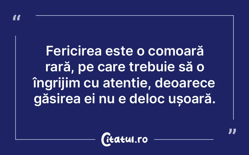 Fericirea este o comoară rară, pe care trebuie să o îngrijim cu atenție, deoarece găsirea ei nu e deloc ușoară.