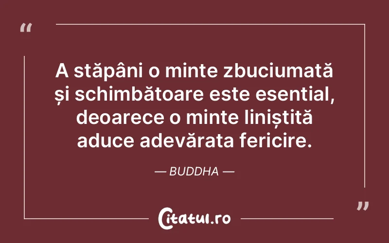 A stăpâni o minte zbuciumată și schimbătoare este esențial, deoarece o minte liniștită aduce adevărata fericire. Buddha