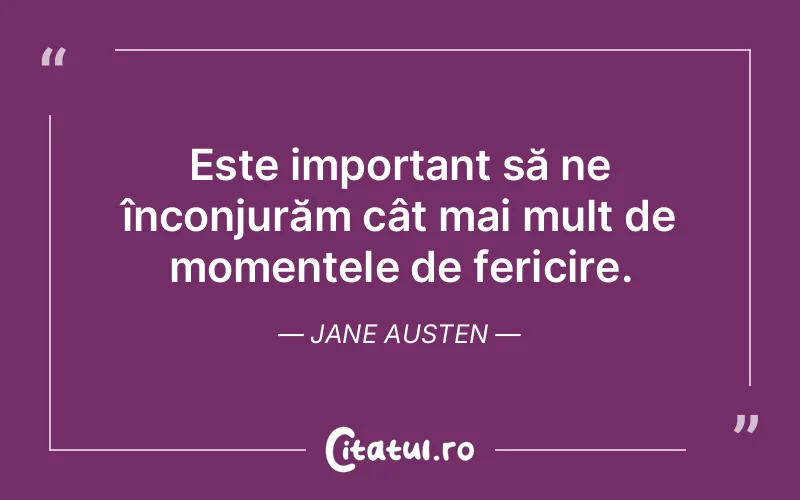 Este important să ne înconjurăm cât mai mult de momentele de fericire. Jane Austen