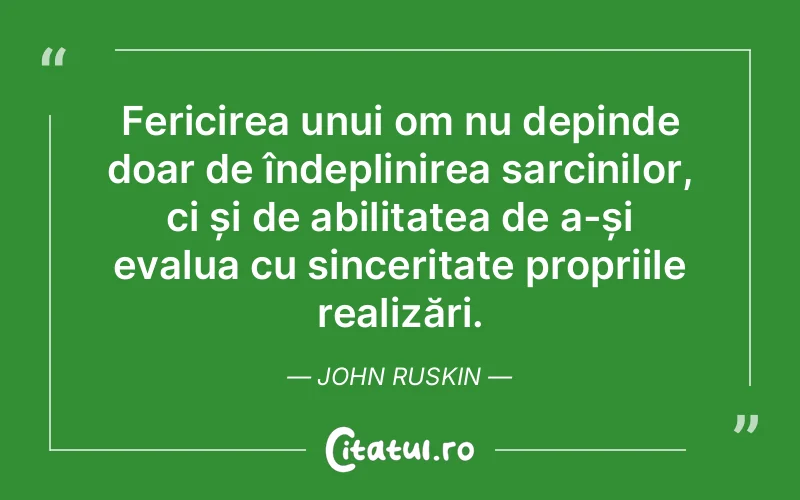 Fericirea unui om nu depinde doar de îndeplinirea sarcinilor, ci și de abilitatea de a-și evalua cu sinceritate propriile realizări. John Ruskin
