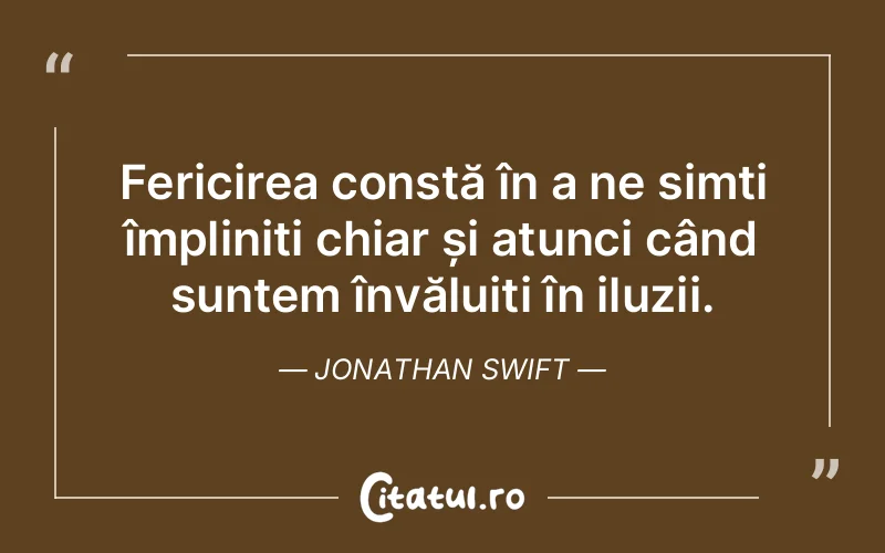 Fericirea constă în a ne simți împliniți chiar și atunci când suntem învăluiți în iluzii. Jonathan Swift