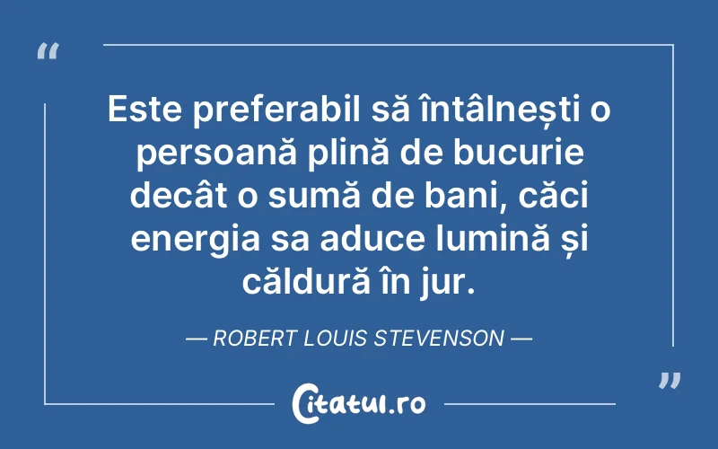Este preferabil să întâlnești o persoană plină de bucurie decât o sumă de bani, căci energia sa aduce lumină și căldură în jur. Robert Louis Stevenson
