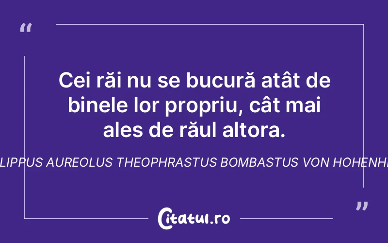 Cei răi nu se bucură atât de binele lor propriu, cât mai ales de răul altora. Philippus Aureolus Theophrastus Bombastus von Hohenheim