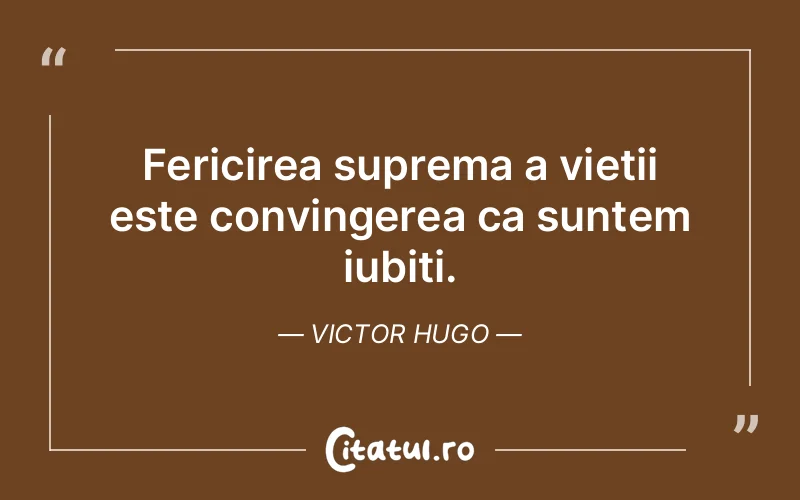 Fericirea suprema a vietii este convingerea ca suntem iubiti. Victor Hugo
